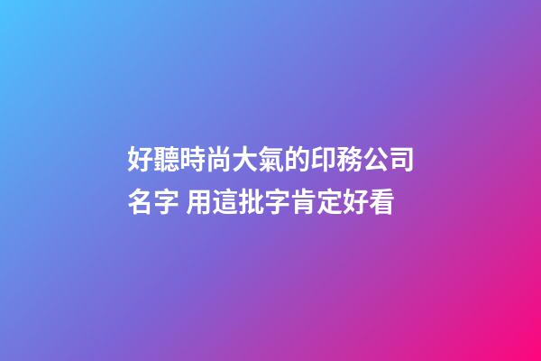 好聽時尚大氣的印務公司名字 用這批字肯定好看-第1張-公司起名-玄機派